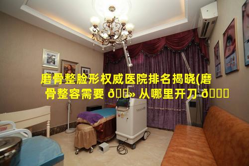 磨骨整脸形权威医院排名揭晓(磨骨整容需要 🌻 从哪里开刀 🐞 )